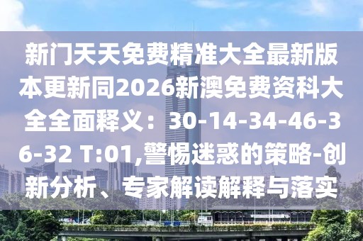新門天天免費精準(zhǔn)大全最新版本更新同2026新澳免費資科大全全面釋義：30-14-34-46-36-32 T:01,警惕迷惑的策略-創(chuàng)新分析、專家解讀解釋與落實