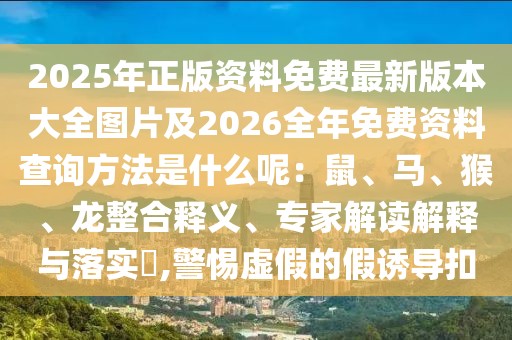 2025年正版資料免費最新版本大全圖片及2026全年免費資料查詢方法是什么呢：鼠、馬、猴、龍整合釋義、專家解讀解釋與落實?,警惕虛假的假誘導扣