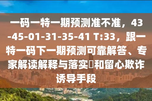 一碼一特一期預(yù)測(cè)準(zhǔn)不準(zhǔn)，43-45-01-31-35-41 T:33，跟一特一碼下一期預(yù)測(cè)可靠解答、專家解讀解釋與落實(shí)?和留心欺詐誘導(dǎo)手段