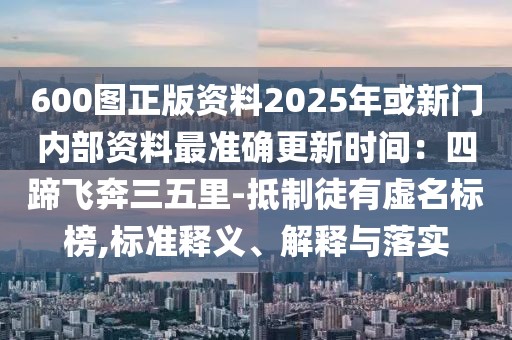 600圖正版資料2025年或新門內(nèi)部資料最準(zhǔn)確更新時間：四蹄飛奔三五里-抵制徒有虛名標(biāo)榜,標(biāo)準(zhǔn)釋義、解釋與落實(shí)