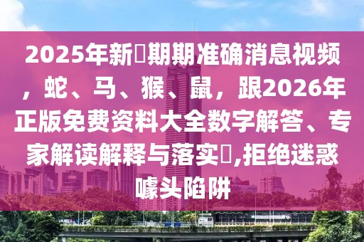 2025年新奧期期準確消息視頻，蛇、馬、猴、鼠，跟2026年正版免費資料大全數(shù)字解答、專家解讀解釋與落實?,拒絕迷惑噱頭陷阱