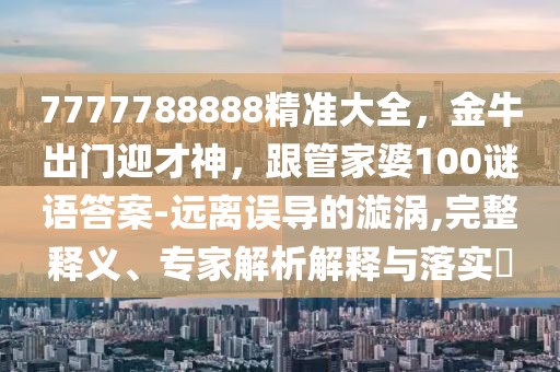 7777788888精準(zhǔn)大全，金牛出門迎才神，跟管家婆100謎語答案-遠(yuǎn)離誤導(dǎo)的漩渦,完整釋義、專家解析解釋與落實(shí)?