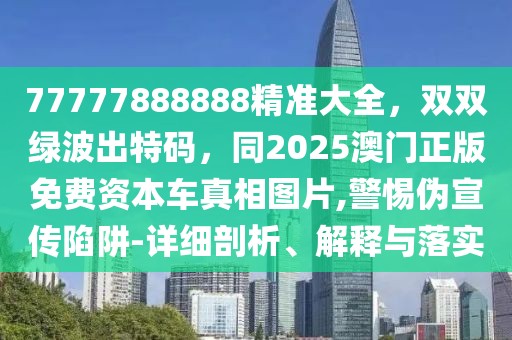 77777888888精準(zhǔn)大全，雙雙綠波出特碼，同2025澳門正版免費(fèi)資本車真相圖片,警惕偽宣傳陷阱-詳細(xì)剖析、解釋與落實(shí)