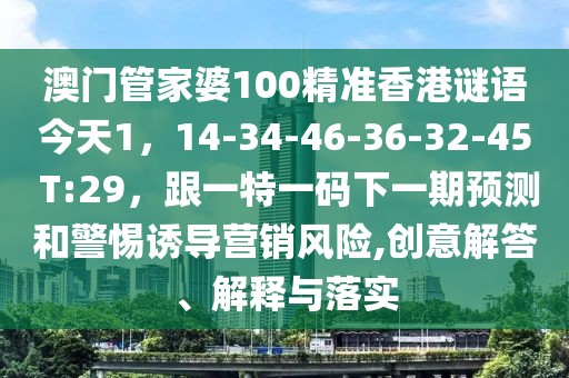 澳門管家婆100精準香港謎語今天1，14-34-46-36-32-45 T:29，跟一特一碼下一期預測和警惕誘導營銷風險,創(chuàng)意解答、解釋與落實