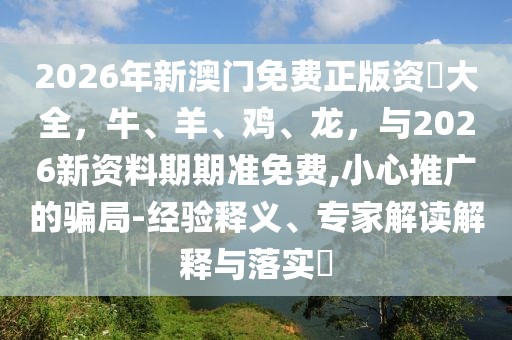 2026年新澳門(mén)免費(fèi)正版資枓大全，牛、羊、雞、龍，與2026新資料期期準(zhǔn)免費(fèi),小心推廣的騙局-經(jīng)驗(yàn)釋義、專家解讀解釋與落實(shí)?