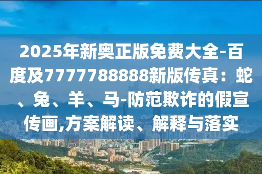 2025年新奧正版免費大全-百度及7777788888新版?zhèn)髡妫荷?、兔、羊、馬-防范欺詐的假宣傳畫,方案解讀、解釋與落實