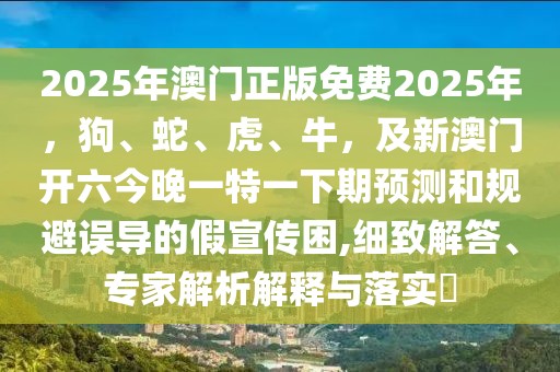 2025年澳門正版免費2025年，狗、蛇、虎、牛，及新澳門開六今晚一特一下期預(yù)測和規(guī)避誤導的假宣傳困,細致解答、專家解析解釋與落實?