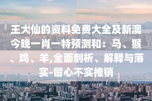 王大仙的資料免費大全及新澳今晚一肖一特預(yù)測和：馬、猴、雞、羊,全面剖析、解釋與落實-留心不實推銷