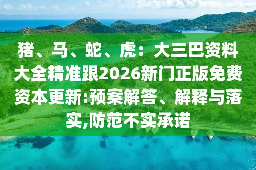 豬、馬、蛇、虎：大三巴資料大全精準(zhǔn)跟2026新門(mén)正版免費(fèi)資本更新:預(yù)案解答、解釋與落實(shí),防范不實(shí)承諾