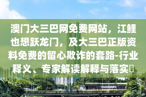 澳門大三巴網(wǎng)免費(fèi)網(wǎng)站，江鯉也想躍龍門，及大三巴正版資料免費(fèi)的留心欺詐的套路-行業(yè)釋義、專家解讀解釋與落實(shí)?