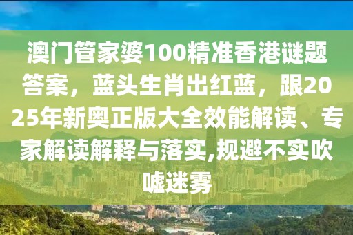 澳門管家婆100精準香港謎題答案，藍頭生肖出紅藍，跟2025年新奧正版大全效能解讀、專家解讀解釋與落實,規(guī)避不實吹噓迷霧