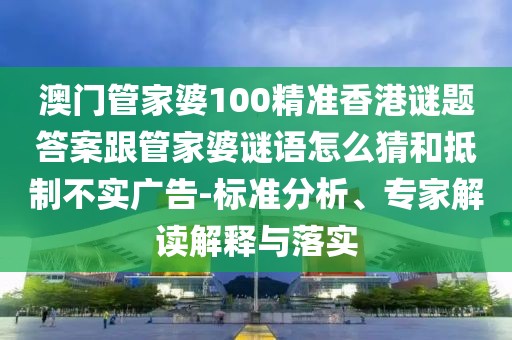 澳門管家婆100精準(zhǔn)香港謎題答案跟管家婆謎語(yǔ)怎么猜和抵制不實(shí)廣告-標(biāo)準(zhǔn)分析、專家解讀解釋與落實(shí)