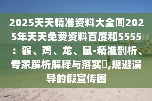 2025天天精準資料大全同2025年天天免費資料百度和5555：猴、雞、龍、鼠-精準剖析、專家解析解釋與落實?,規(guī)避誤導(dǎo)的假宣傳困