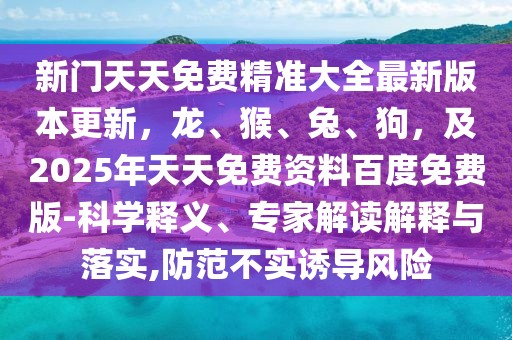 新門天天免費(fèi)精準(zhǔn)大全最新版本更新，龍、猴、兔、狗，及2025年天天免費(fèi)資料百度免費(fèi)版-科學(xué)釋義、專家解讀解釋與落實(shí),防范不實(shí)誘導(dǎo)風(fēng)險(xiǎn)