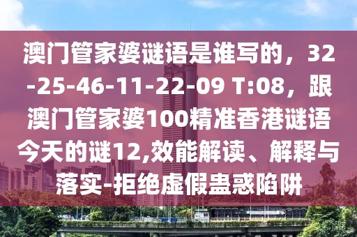 澳門管家婆謎語是誰寫的，32-25-46-11-22-09 T:08，跟澳門管家婆100精準(zhǔn)香港謎語今天的謎12,效能解讀、解釋與落實-拒絕虛假蠱惑陷阱