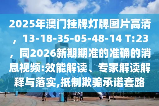 2025年澳門掛牌燈牌圖片高清，13-18-35-05-48-14 T:23，同2026新期期準的準確的消息視頻:效能解讀、專家解讀解釋與落實,抵制欺騙承諾套路