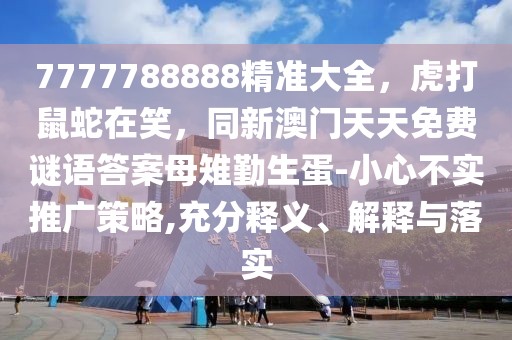 7777788888精準(zhǔn)大全，虎打鼠蛇在笑，同新澳門天天免費(fèi)謎語答案母雉勤生蛋-小心不實(shí)推廣策略,充分釋義、解釋與落實(shí)