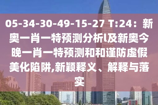05-34-30-49-15-27 T:24：新奧一肖一特預(yù)測(cè)分析l及新奧今晚一肖一特預(yù)測(cè)和和謹(jǐn)防虛假美化陷阱,新穎釋義、解釋與落實(shí)