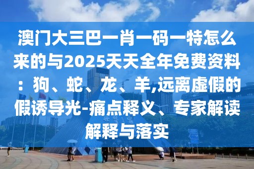 澳門大三巴一肖一碼一特怎么來的與2025天天全年免費資料：狗、蛇、龍、羊,遠離虛假的假誘導光-痛點釋義、專家解讀解釋與落實