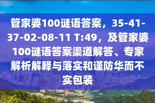 管家婆100謎語答案，35-41-37-02-08-11 T:49，及管家婆100謎語答案渠道解答、專家解析解釋與落實(shí)和謹(jǐn)防華而不實(shí)包裝