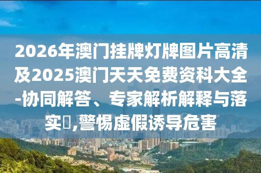 2026年澳門掛牌燈牌圖片高清及2025澳門天天免費資科大全-協(xié)同解答、專家解析解釋與落實?,警惕虛假誘導危害