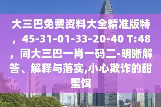 大三巴免費(fèi)資料大全精準(zhǔn)版特，45-31-01-33-20-40 T:48，同大三巴一肖一碼二-明晰解答、解釋與落實(shí),小心欺詐的甜蜜餌