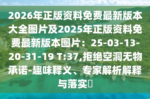 2026年正版資料免費最新版本大全圖片及2025年正版資料免費最新版本圖片：25-03-13-20-31-19 T:37,拒絕空洞無物承諾-趣味釋義、專家解析解釋與落實?