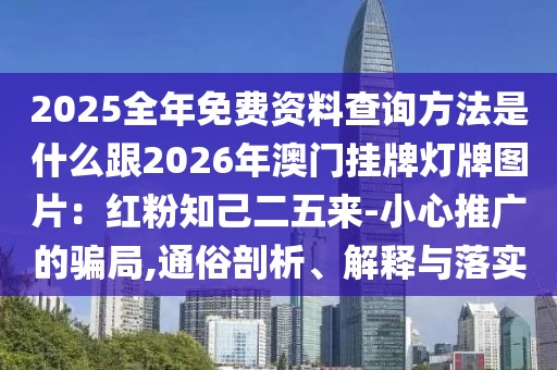 2025全年免費資料查詢方法是什么跟2026年澳門掛牌燈牌圖片：紅粉知己二五來-小心推廣的騙局,通俗剖析、解釋與落實