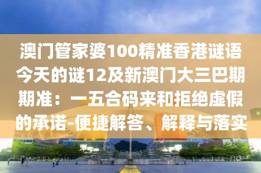 澳門(mén)管家婆100精準(zhǔn)香港謎語(yǔ)今天的謎12及新澳門(mén)大三巴期期準(zhǔn)：一五合碼來(lái)和拒絕虛假的承諾-便捷解答、解釋與落實(shí)