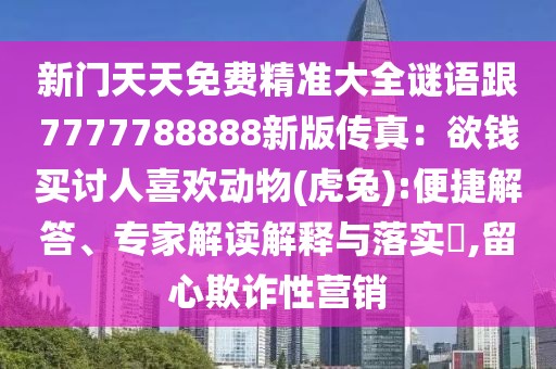 新門天天免費(fèi)精準(zhǔn)大全謎語跟7777788888新版?zhèn)髡妫河X買討人喜歡動(dòng)物(虎兔):便捷解答、專家解讀解釋與落實(shí)?,留心欺詐性營銷
