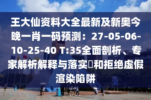 王大仙資料大全最新及新奧今晚一肖一碼預(yù)測：27-05-06-10-25-40 T:35全面剖析、專家解析解釋與落實?和拒絕虛假渲染陷阱