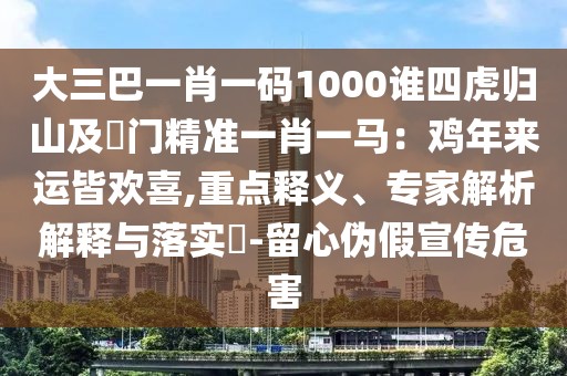 大三巴一肖一碼1000誰四虎歸山及澚門精準一肖一馬：雞年來運皆歡喜,重點釋義、專家解析解釋與落實?-留心偽假宣傳危害