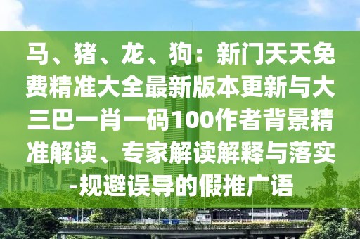 馬、豬、龍、狗：新門天天免費(fèi)精準(zhǔn)大全最新版本更新與大三巴一肖一碼100作者背景精準(zhǔn)解讀、專家解讀解釋與落實(shí)-規(guī)避誤導(dǎo)的假推廣語