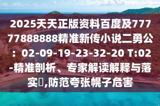 2025天天正版資料百度及77777888888精準(zhǔn)新傳小說二勇公：02-09-19-23-32-20 T:02-精準(zhǔn)剖析、專家解讀解釋與落實?,防范夸張幌子危害