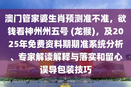 澳門管家婆生肖預測準不準，欲錢看神州州五號 (龍猴)，及2025年免費資料期期準系統(tǒng)分析、專家解讀解釋與落實和留心誤導包裝技巧