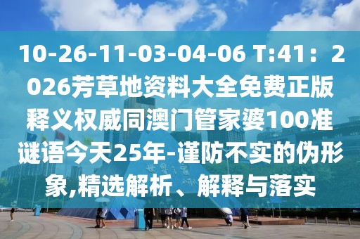 10-26-11-03-04-06 T:41：2026芳草地資料大全免費(fèi)正版釋義權(quán)威同澳門管家婆100準(zhǔn)謎語(yǔ)今天25年-謹(jǐn)防不實(shí)的偽形象,精選解析、解釋與落實(shí)