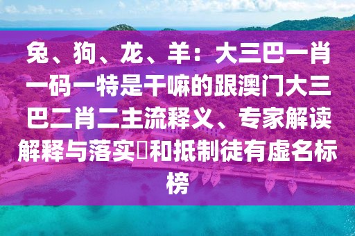 兔、狗、龍、羊：大三巴一肖一碼一特是干嘛的跟澳門大三巴二肖二主流釋義、專家解讀解釋與落實(shí)?和抵制徒有虛名標(biāo)榜