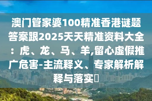 澳門管家婆100精準(zhǔn)香港謎題答案跟2025天天精準(zhǔn)資料大全：虎、龍、馬、羊,留心虛假推廣危害-主流釋義、專家解析解釋與落實(shí)?