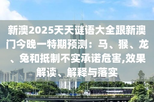 新澳2025天天謎語大全跟新澳門今晚一特期預測：馬、猴、龍、兔和抵制不實承諾危害,效果解讀、解釋與落實