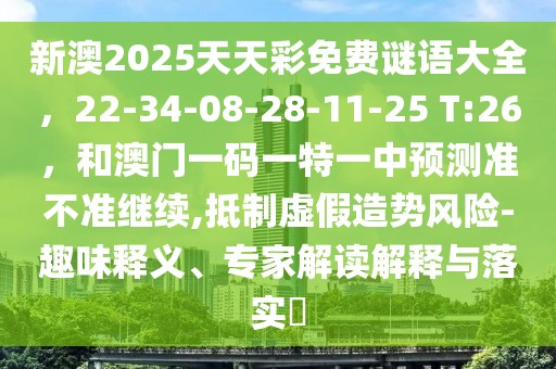 新澳2025天天彩免費(fèi)謎語大全，22-34-08-28-11-25 T:26，和澳門一碼一特一中預(yù)測準(zhǔn)不準(zhǔn)繼續(xù),抵制虛假造勢風(fēng)險(xiǎn)-趣味釋義、專家解讀解釋與落實(shí)?