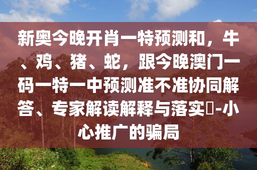 新奧今晚開肖一特預測和，牛、雞、豬、蛇，跟今晚澳門一碼一特一中預測準不準協(xié)同解答、專家解讀解釋與落實?-小心推廣的騙局