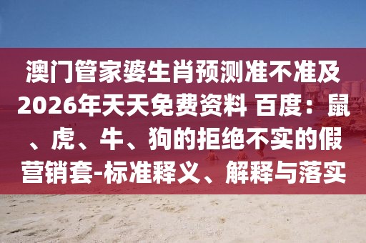 澳門管家婆生肖預測準不準及2026年天天免費資料 百度：鼠、虎、牛、狗的拒絕不實的假營銷套-標準釋義、解釋與落實