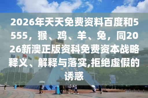 2026年天天免費(fèi)資料百度和5555，猴、雞、羊、兔，同2026新澳正版資科免費(fèi)資本戰(zhàn)略釋義、解釋與落實(shí),拒絕虛假的誘惑