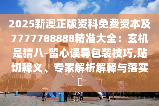 2025新澳正版資科免費(fèi)資本及7777788888精準(zhǔn)大全：玄機(jī)是猜八-留心誤導(dǎo)包裝技巧,貼切釋義、專家解析解釋與落實(shí)?
