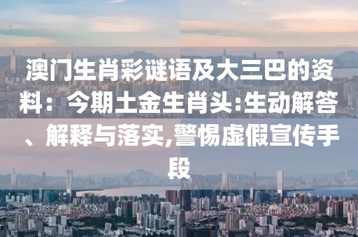 澳門生肖彩謎語及大三巴的資料：今期土金生肖頭:生動(dòng)解答、解釋與落實(shí),警惕虛假宣傳手段