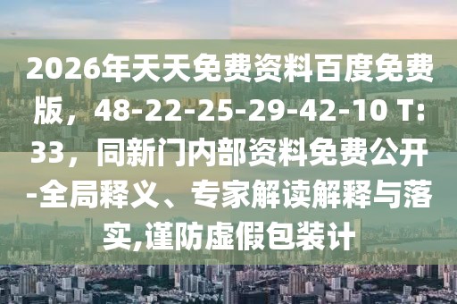 2026年天天免費資料百度免費版，48-22-25-29-42-10 T:33，同新門內部資料免費公開-全局釋義、專家解讀解釋與落實,謹防虛假包裝計