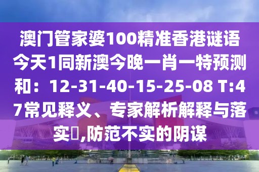 澳門(mén)管家婆100精準(zhǔn)香港謎語(yǔ)今天1同新澳今晚一肖一特預(yù)測(cè)和：12-31-40-15-25-08 T:47常見(jiàn)釋義、專(zhuān)家解析解釋與落實(shí)?,防范不實(shí)的陰謀