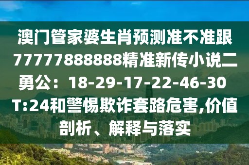 澳門(mén)管家婆生肖預(yù)測(cè)準(zhǔn)不準(zhǔn)跟77777888888精準(zhǔn)新傳小說(shuō)二勇公：18-29-17-22-46-30 T:24和警惕欺詐套路危害,價(jià)值剖析、解釋與落實(shí)