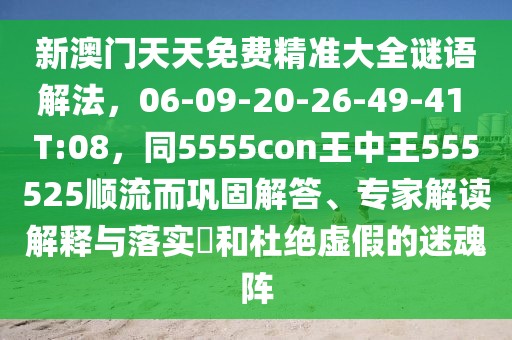 新澳門天天免費(fèi)精準(zhǔn)大全謎語解法，06-09-20-26-49-41 T:08，同5555con王中王555525順流而鞏固解答、專家解讀解釋與落實?和杜絕虛假的迷魂陣