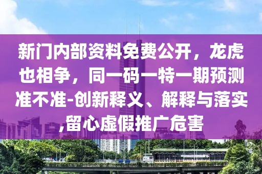 新門內(nèi)部資料免費(fèi)公開，龍虎也相爭(zhēng)，同一碼一特一期預(yù)測(cè)準(zhǔn)不準(zhǔn)-創(chuàng)新釋義、解釋與落實(shí),留心虛假推廣危害